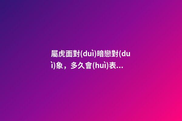 屬虎面對(duì)暗戀對(duì)象，多久會(huì)表白？